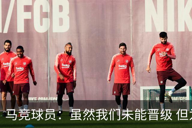 马竞球员：虽然我们未能晋级 但为付出的努力骄傲